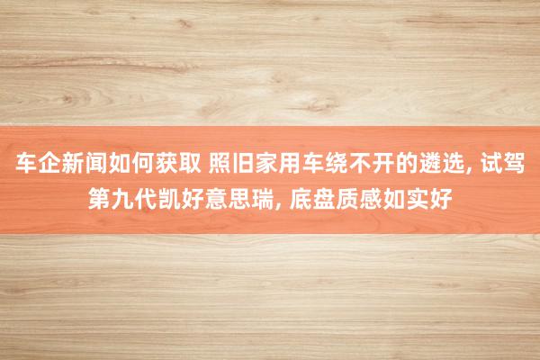 车企新闻如何获取 照旧家用车绕不开的遴选, 试驾第九代凯好意思瑞, 底盘质感如实好