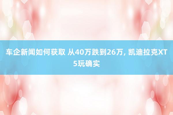 车企新闻如何获取 从40万跌到26万, 凯迪拉克XT5玩确实