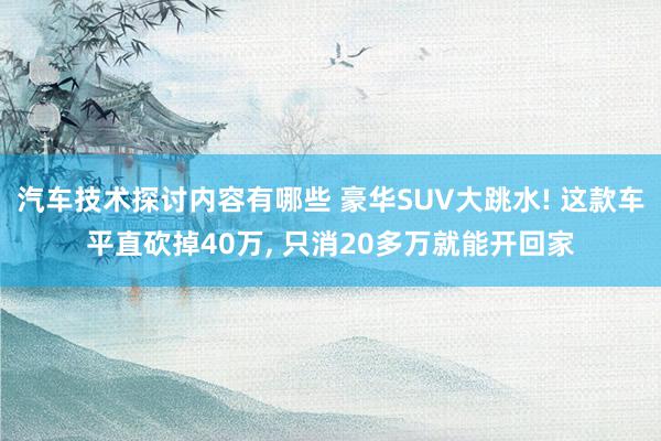 汽车技术探讨内容有哪些 豪华SUV大跳水! 这款车平直砍掉40万, 只消20多万就能开回家