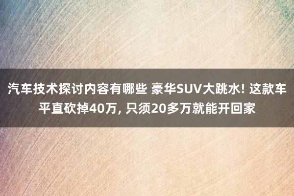 汽车技术探讨内容有哪些 豪华SUV大跳水! 这款车平直砍掉40万, 只须20多万就能开回家