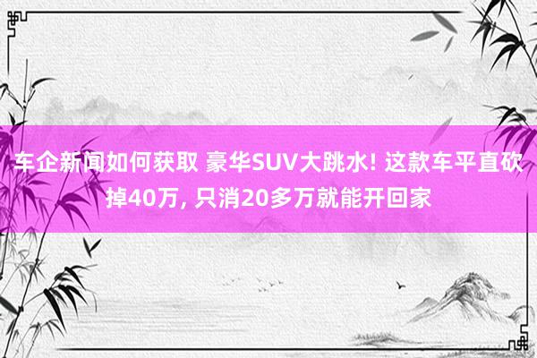 车企新闻如何获取 豪华SUV大跳水! 这款车平直砍掉40万, 只消20多万就能开回家