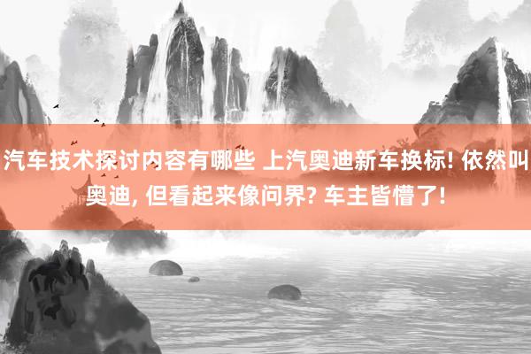 汽车技术探讨内容有哪些 上汽奥迪新车换标! 依然叫奥迪, 但看起来像问界? 车主皆懵了!