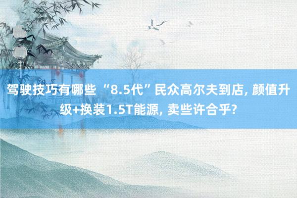 驾驶技巧有哪些 “8.5代”民众高尔夫到店, 颜值升级+换装1.5T能源, 卖些许合乎?