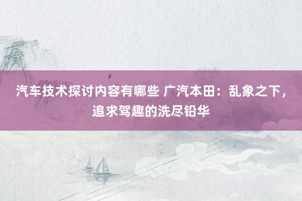 汽车技术探讨内容有哪些 广汽本田：乱象之下，追求驾趣的洗尽铅华