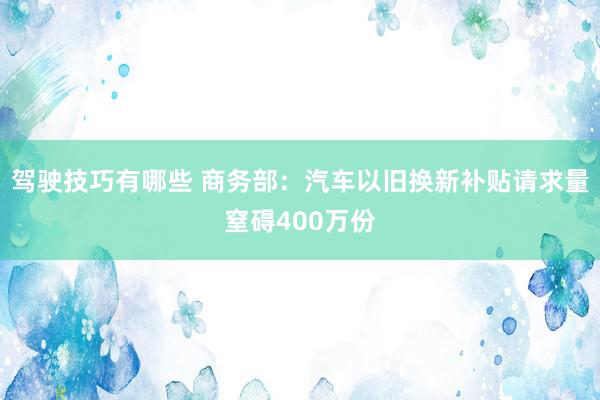 驾驶技巧有哪些 商务部：汽车以旧换新补贴请求量窒碍400万份