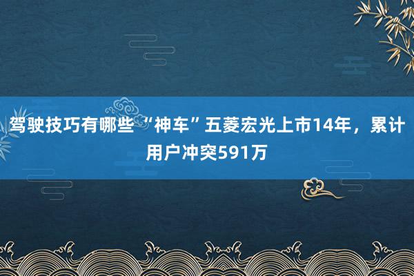 驾驶技巧有哪些 “神车”五菱宏光上市14年，累计用户冲突591万