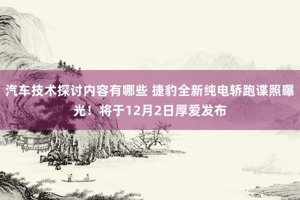 汽车技术探讨内容有哪些 捷豹全新纯电轿跑谍照曝光！将于12月2日厚爱发布