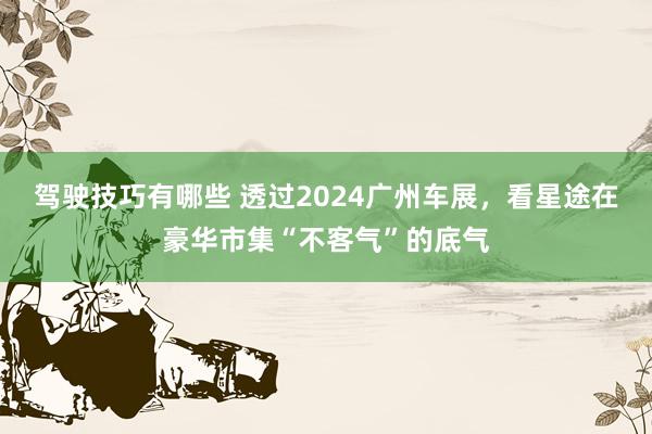 驾驶技巧有哪些 透过2024广州车展，看星途在豪华市集“不客气”的底气