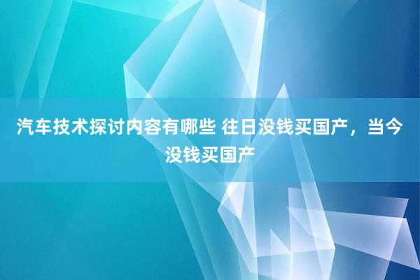 汽车技术探讨内容有哪些 往日没钱买国产，当今没钱买国产