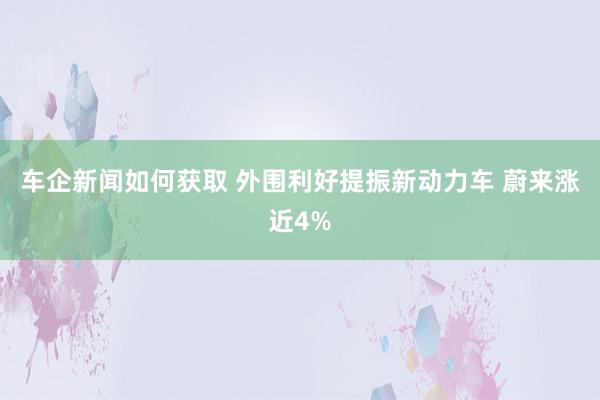 车企新闻如何获取 外围利好提振新动力车 蔚来涨近4%