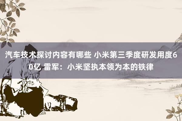 汽车技术探讨内容有哪些 小米第三季度研发用度60亿 雷军：小米坚执本领为本的铁律