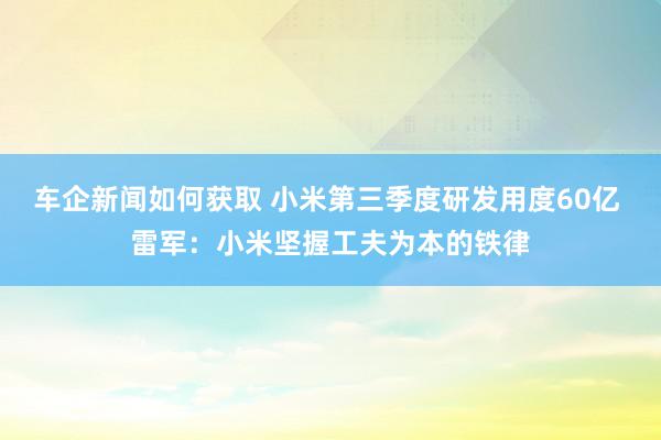 车企新闻如何获取 小米第三季度研发用度60亿 雷军：小米坚握工夫为本的铁律