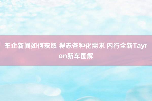 车企新闻如何获取 得志各种化需求 内行全新Tayron新车图解