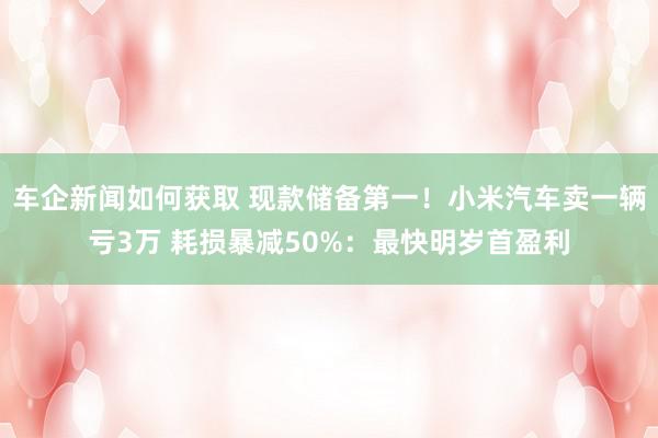 车企新闻如何获取 现款储备第一！小米汽车卖一辆亏3万 耗损暴减50%：最快明岁首盈利