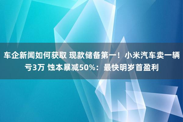 车企新闻如何获取 现款储备第一！小米汽车卖一辆亏3万 蚀本暴减50%：最快明岁首盈利