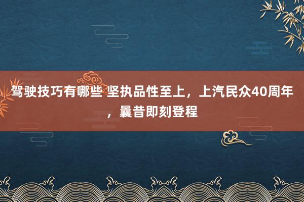 驾驶技巧有哪些 坚执品性至上，上汽民众40周年，曩昔即刻登程