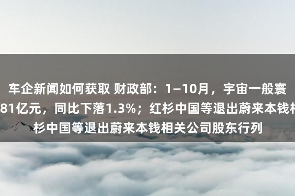 车企新闻如何获取 财政部：1—10月，宇宙一般寰球预算收入184981亿元，同比下落1.3%；红杉中国等退出蔚来本钱相关公司股东行列