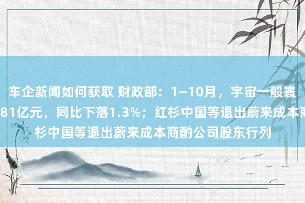 车企新闻如何获取 财政部：1—10月，宇宙一般寰球预算收入184981亿元，同比下落1.3%；红杉中国等退出蔚来成本商酌公司股东行列