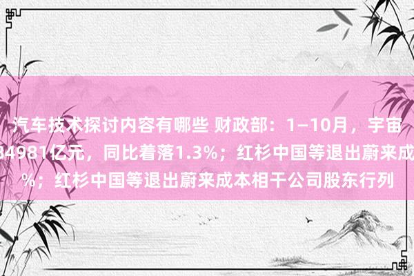 汽车技术探讨内容有哪些 财政部：1—10月，宇宙一般大家预算收入184981亿元，同比着落1.3%；红杉中国等退出蔚来成本相干公司股东行列