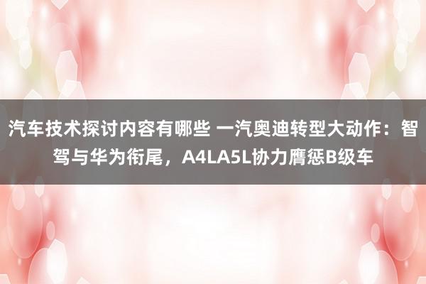 汽车技术探讨内容有哪些 一汽奥迪转型大动作：智驾与华为衔尾，A4LA5L协力膺惩B级车