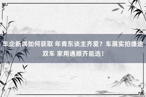 车企新闻如何获取 年青东谈主齐爱？车展实拍捷途双车 家用通顺齐能选！