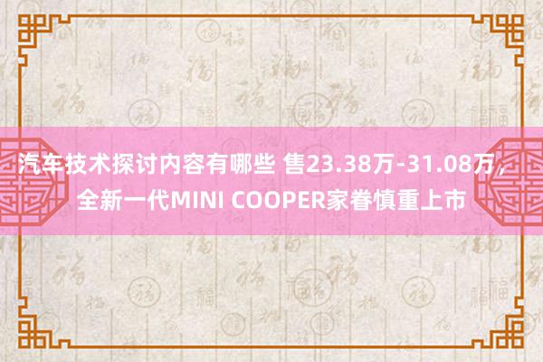 汽车技术探讨内容有哪些 售23.38万-31.08万， 全新一代MINI COOPER家眷慎重上市