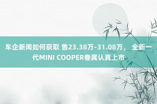 车企新闻如何获取 售23.38万-31.08万， 全新一代MINI COOPER眷属认真上市