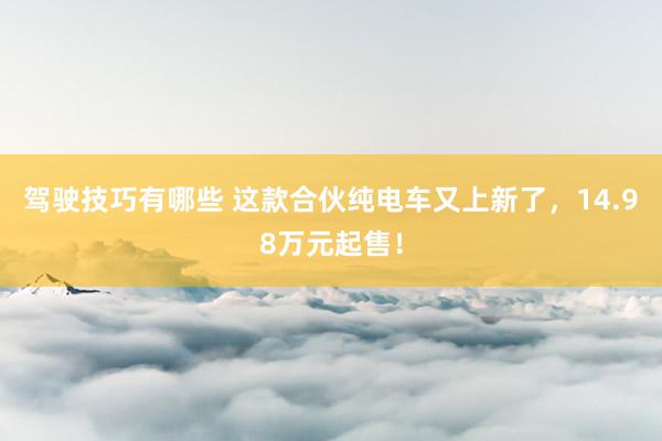 驾驶技巧有哪些 这款合伙纯电车又上新了，14.98万元起售！