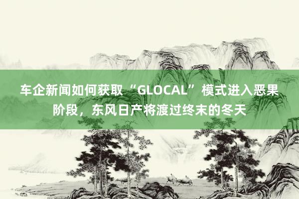 车企新闻如何获取 “GLOCAL” 模式进入恶果阶段，东风日产将渡过终末的冬天