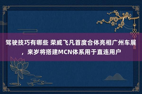 驾驶技巧有哪些 荣威飞凡首度合体亮相广州车展，来岁将搭建MCN体系用于直连用户