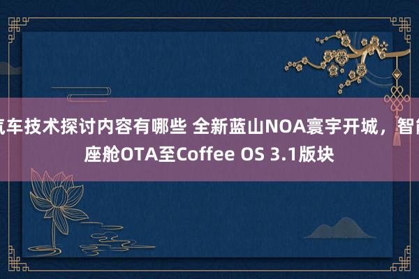 汽车技术探讨内容有哪些 全新蓝山NOA寰宇开城，智能座舱OTA至Coffee OS 3.1版块