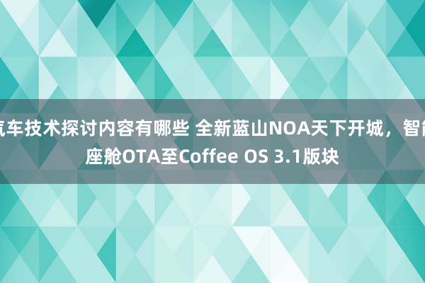 汽车技术探讨内容有哪些 全新蓝山NOA天下开城，智能座舱OTA至Coffee OS 3.1版块