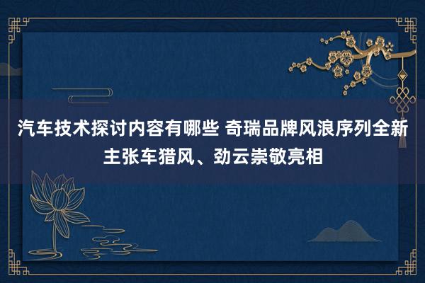 汽车技术探讨内容有哪些 奇瑞品牌风浪序列全新主张车猎风、劲云崇敬亮相