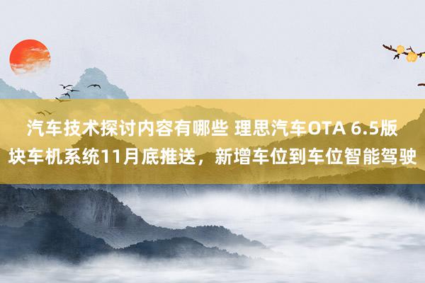 汽车技术探讨内容有哪些 理思汽车OTA 6.5版块车机系统11月底推送，新增车位到车位智能驾驶