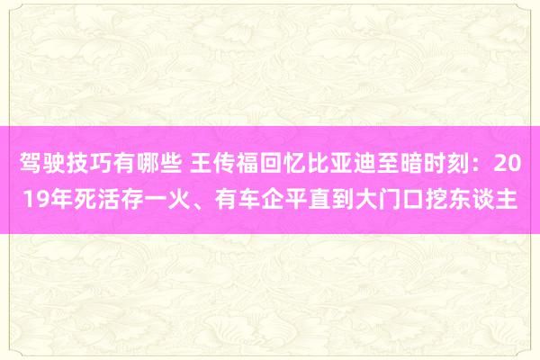 驾驶技巧有哪些 王传福回忆比亚迪至暗时刻：2019年死活存一火、有车企平直到大门口挖东谈主