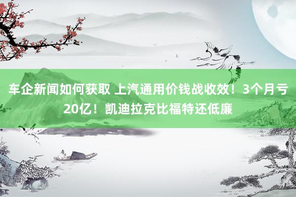 车企新闻如何获取 上汽通用价钱战收效！3个月亏20亿！凯迪拉克比福特还低廉