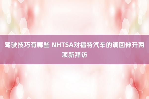 驾驶技巧有哪些 NHTSA对福特汽车的调回伸开两项新拜访