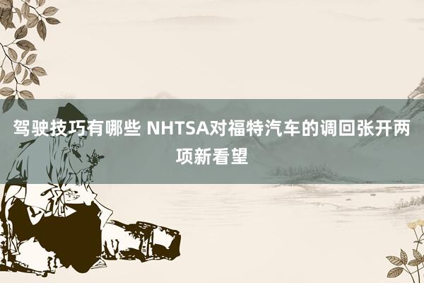 驾驶技巧有哪些 NHTSA对福特汽车的调回张开两项新看望