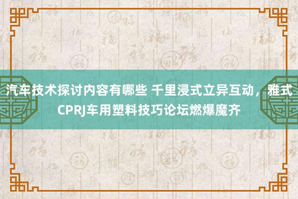 汽车技术探讨内容有哪些 千里浸式立异互动，雅式CPRJ车用塑料技巧论坛燃爆魔齐