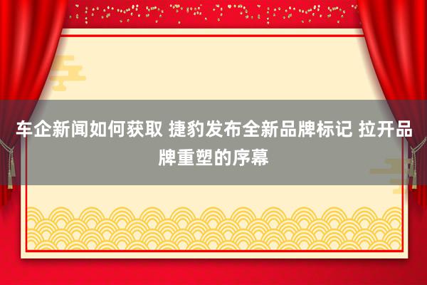 车企新闻如何获取 捷豹发布全新品牌标记 拉开品牌重塑的序幕