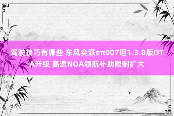 驾驶技巧有哪些 东风奕派eπ007迎1.3.0版OTA升级 高速NOA领航补助限制扩大