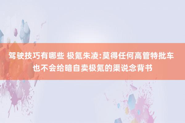 驾驶技巧有哪些 极氪朱凌:莫得任何高管特批车 也不会给暗自卖极氪的渠说念背书