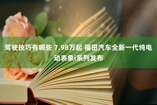 驾驶技巧有哪些 7.98万起 福田汽车全新一代纯电动表象i系列发布