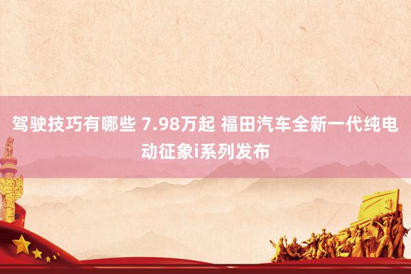 驾驶技巧有哪些 7.98万起 福田汽车全新一代纯电动征象i系列发布