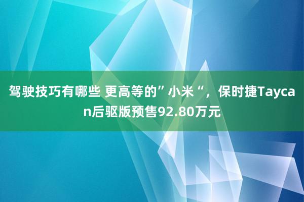 驾驶技巧有哪些 更高等的”小米“，保时捷Taycan后驱版预售92.80万元