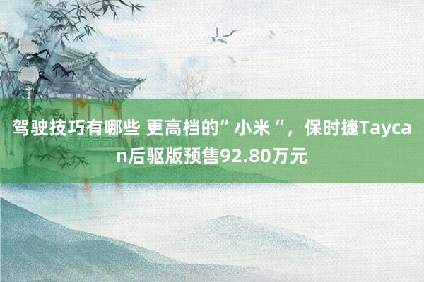 驾驶技巧有哪些 更高档的”小米“，保时捷Taycan后驱版预售92.80万元