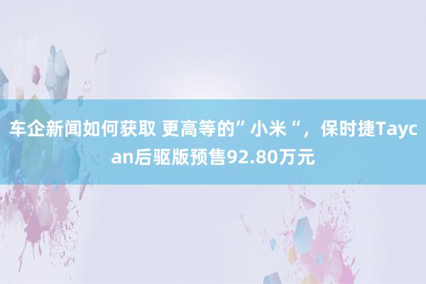 车企新闻如何获取 更高等的”小米“，保时捷Taycan后驱版预售92.80万元