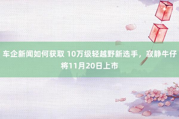 车企新闻如何获取 10万级轻越野新选手，寂静牛仔将11月20日上市