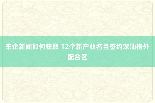 车企新闻如何获取 12个新产业名目签约深汕格外配合区