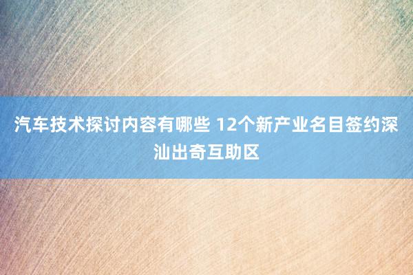 汽车技术探讨内容有哪些 12个新产业名目签约深汕出奇互助区